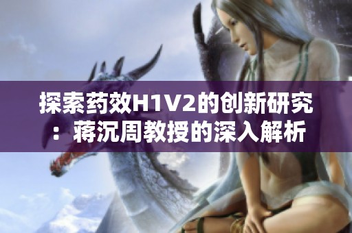 探索药效H1V2的创新研究：蒋沉周教授的深入解析