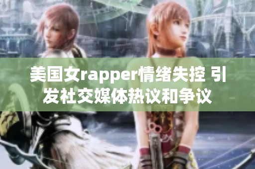 美国女rapper情绪失控 引发社交媒体热议和争议