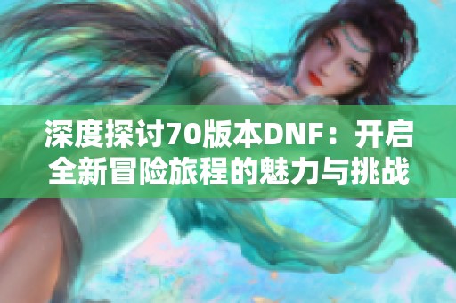 深度探讨70版本DNF：开启全新冒险旅程的魅力与挑战