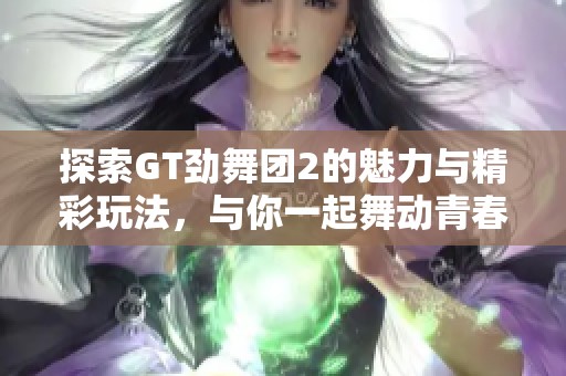 探索GT劲舞团2的魅力与精彩玩法，与你一起舞动青春