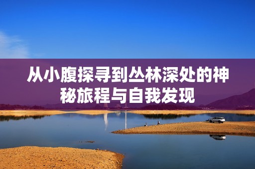 从小腹探寻到丛林深处的神秘旅程与自我发现