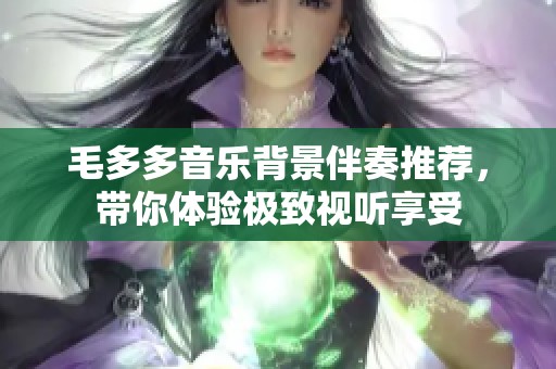 毛多多音乐背景伴奏推荐，带你体验极致视听享受