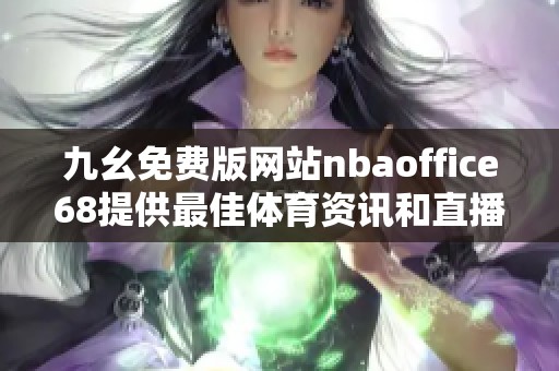 九幺免费版网站nbaoffice68提供最佳体育资讯和直播服务