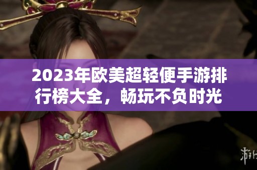 2023年欧美超轻便手游排行榜大全，畅玩不负时光