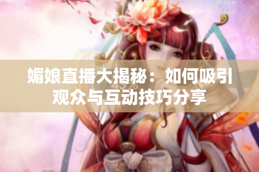 媚娘直播大揭秘：如何吸引观众与互动技巧分享