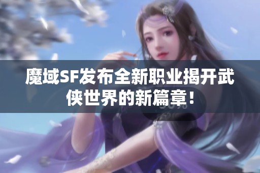 魔域SF发布全新职业揭开武侠世界的新篇章！