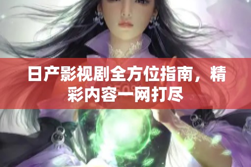 日产影视剧全方位指南，精彩内容一网打尽