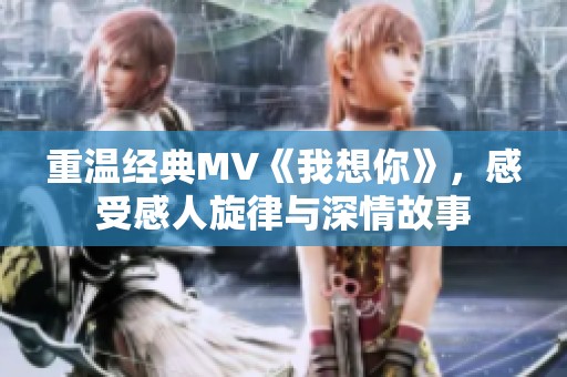 重温经典MV《我想你》，感受感人旋律与深情故事