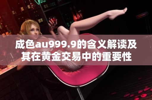 成色au999.9的含义解读及其在黄金交易中的重要性