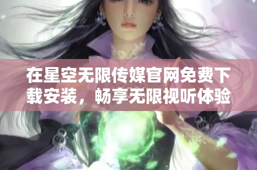 在星空无限传媒官网免费下载安装，畅享无限视听体验