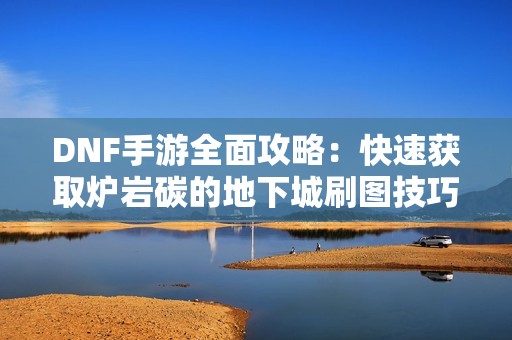 DNF手游全面攻略：快速获取炉岩碳的地下城刷图技巧分享