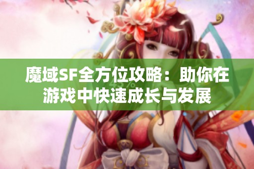 魔域SF全方位攻略：助你在游戏中快速成长与发展