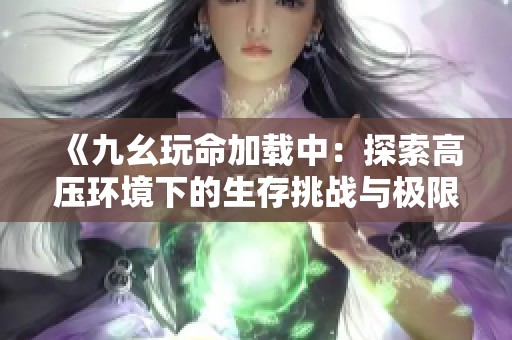 《九幺玩命加载中：探索高压环境下的生存挑战与极限考验》