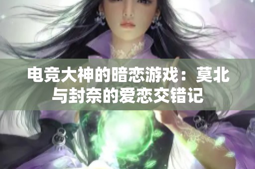 电竞大神的暗恋游戏：莫北与封奈的爱恋交错记