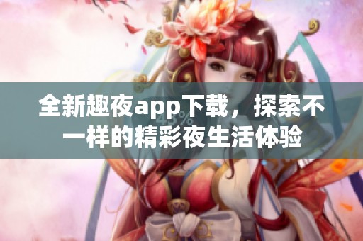 全新趣夜app下载，探索不一样的精彩夜生活体验