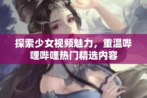 探索少女视频魅力，重温哔哩哔哩热门精选内容