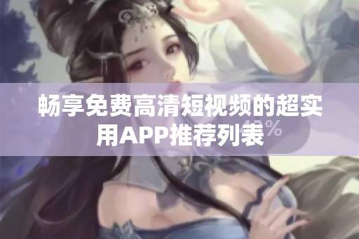 畅享免费高清短视频的超实用APP推荐列表