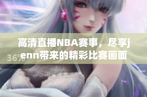 高清直播NBA赛事，尽享jenn带来的精彩比赛画面