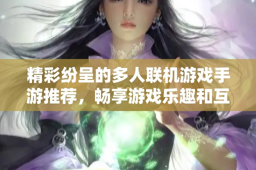 精彩纷呈的多人联机游戏手游推荐，畅享游戏乐趣和互动体验