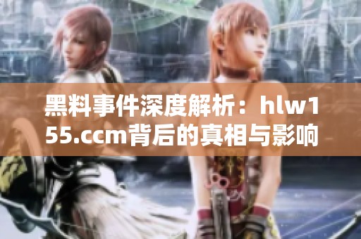 黑料事件深度解析：hlw155.ccm背后的真相与影响