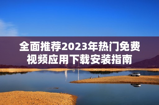 全面推荐2023年热门免费视频应用下载安装指南