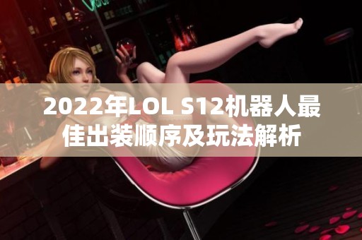 2022年LOL S12机器人最佳出装顺序及玩法解析