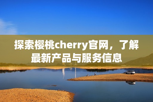 探索樱桃cherry官网，了解最新产品与服务信息