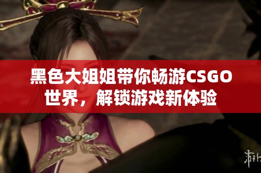 黑色大姐姐带你畅游CSGO世界，解锁游戏新体验