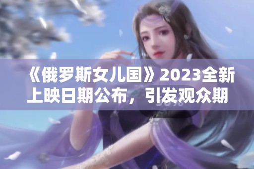 《俄罗斯女儿国》2023全新上映日期公布，引发观众期待