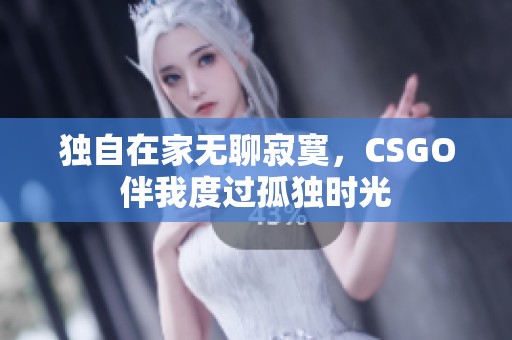 独自在家无聊寂寞，CSGO伴我度过孤独时光