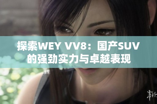 探索WEY VV8：国产SUV的强劲实力与卓越表现