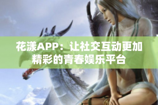 花漾APP：让社交互动更加精彩的青春娱乐平台