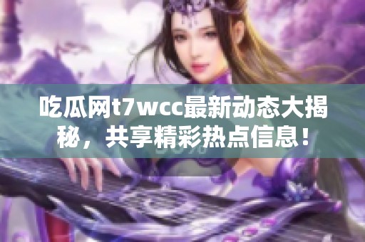 吃瓜网t7wcc最新动态大揭秘，共享精彩热点信息！