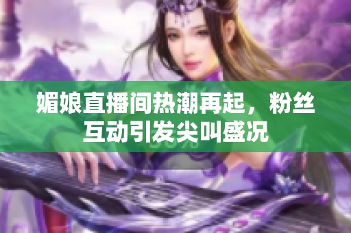 媚娘直播间热潮再起，粉丝互动引发尖叫盛况