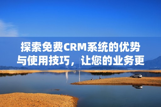 探索免费CRM系统的优势与使用技巧，让您的业务更高效