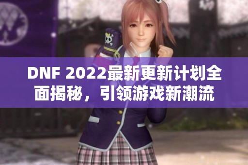 DNF 2022最新更新计划全面揭秘，引领游戏新潮流