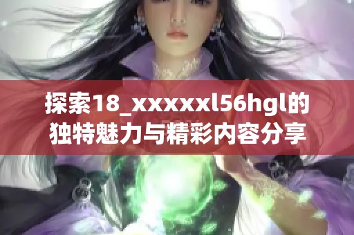 探索18_xxxxxl56hgl的独特魅力与精彩内容分享