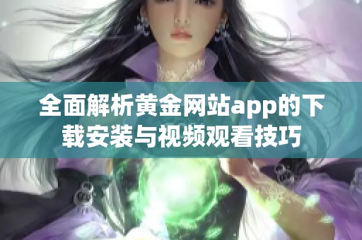 全面解析黄金网站app的下载安装与视频观看技巧