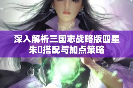 深入解析三国志战略版四星朱儁搭配与加点策略