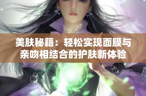 美肤秘籍：轻松实现面膜与亲吻相结合的护肤新体验