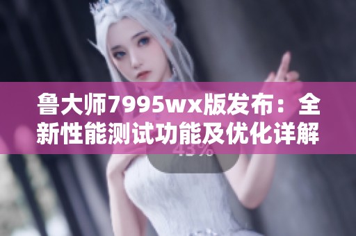 鲁大师7995wx版发布：全新性能测试功能及优化详解