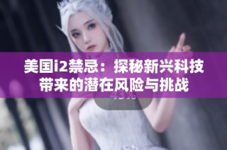 美国i2禁忌：探秘新兴科技带来的潜在风险与挑战