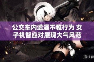 公交车内遭遇不雅行为 女子机智应对展现大气风范
