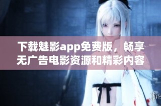 下载魅影app免费版，畅享无广告电影资源和精彩内容