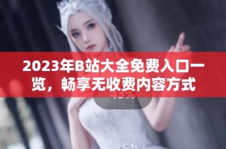 2023年B站大全免费入口一览，畅享无收费内容方式