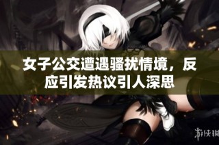 女子公交遭遇骚扰情境，反应引发热议引人深思
