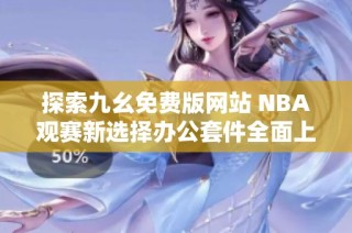 探索九幺免费版网站 NBA观赛新选择办公套件全面上线