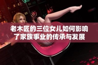 老木匠的三位女儿如何影响了家族事业的传承与发展