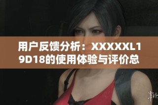 用户反馈分析：XXXXXL19D18的使用体验与评价总结