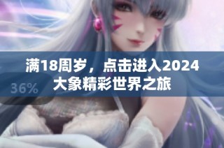 满18周岁，点击进入2024大象精彩世界之旅